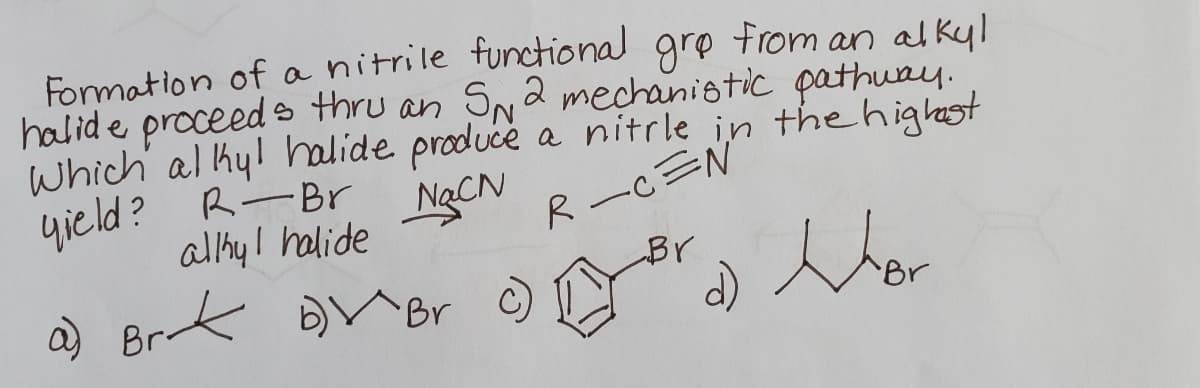 Formation of a nitrile functional gre from an alkyl
halid e
proceed s thru an SNa mechanistic pathuay.
Which al hyl halide produce a nitrle in the highest
yield? R-Br
alhyl halide
NạCN
R-C三N
Brak
Br
Br C
