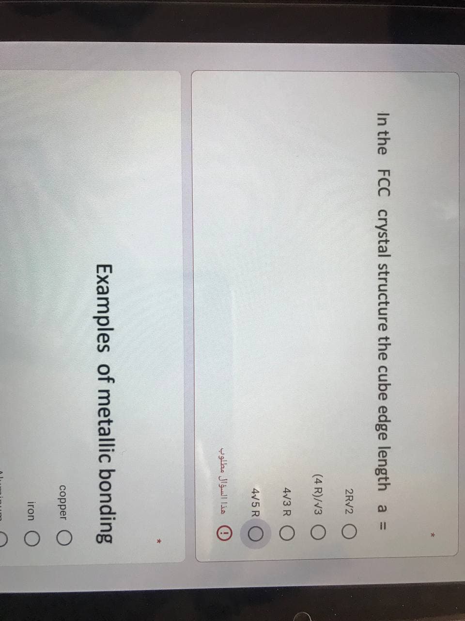 In the FCC crystal structure the cube edge length a =
2RV2 O
(4 R)/V3 O
4/3 R
4V5 R
هذا السؤال مطلوب
Examples of metallic bonding
copper O
iron
