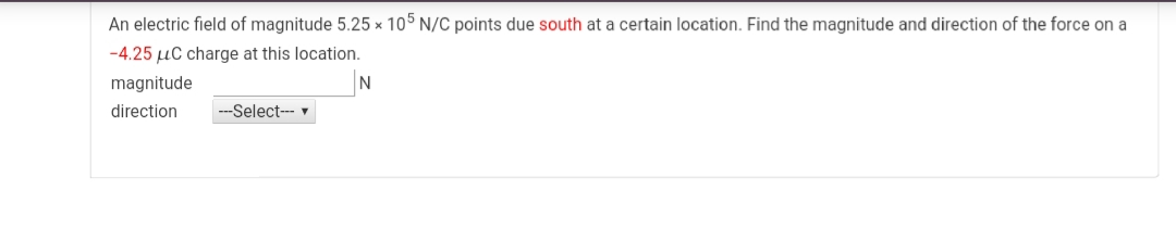 An electric field of magnitude 5.25 x 105 N/C points due south at a certain location. Find the magnitude and direction of the force on a
-4.25 µC charge at this location.
magnitude
N
direction
---Select--
