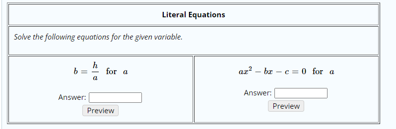 Literal Equations
Solve the following equations for the given variable.
h
for a
ax? – bx – c = 0 for a
a
Answer:
Answer:
Preview
Preview
