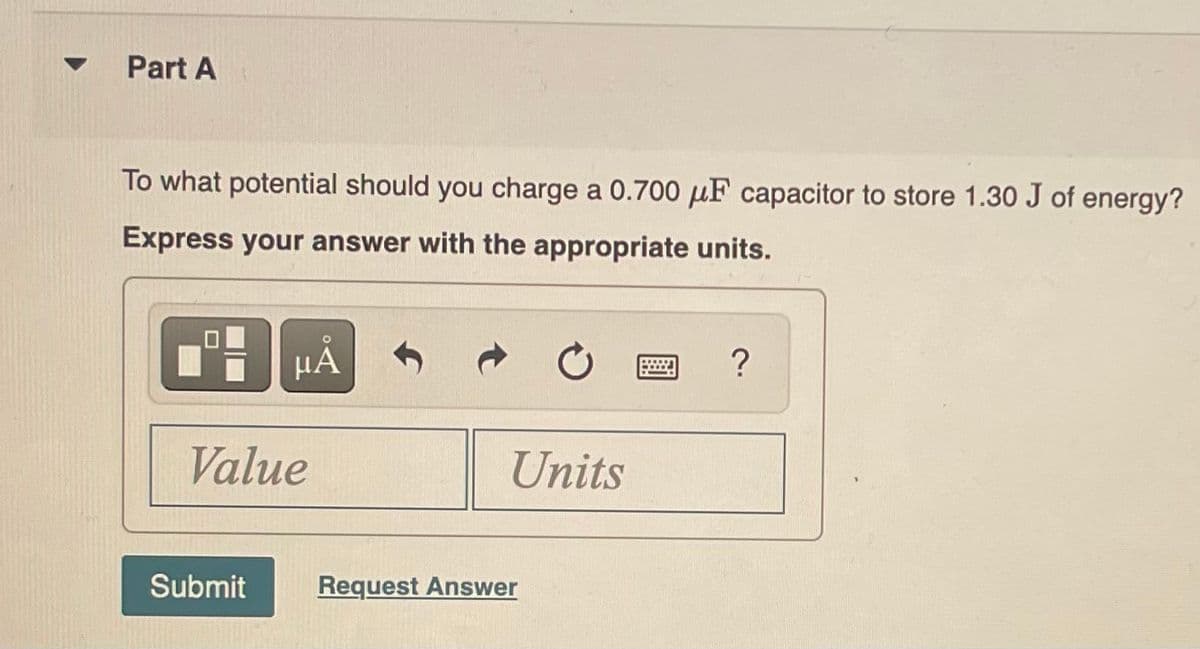 Part A
To what potential should you charge a 0.700 μF capacitor to store 1.30 J of energy?
Express your answer with the appropriate units.
HÅ
Value
Submit
Units
Request Answer
wwww
?