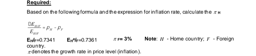 Required:
Based on the following formula and the expression for inflation rate, calculate the H
DE HIF
EHIF
=
PH-PF
π F= 3%
EH/F=0.7341
EHF=0.7361
country.
T denotes the growth rate in price level (inflation).
Note: H- Home country; F -
Foreign