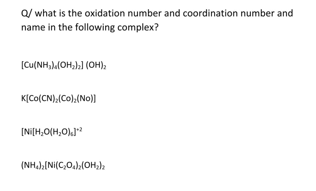 Q/ what is the oxidation number and coordination number and
name in the following complex?
[Cu(NH3),(OH2)2] (OH)2
K[Co(CN),(Co)2(No)]
[Ni[H,O(H,O),]*2
(NH4)2[Ni(C,O4)2(OH,)2
