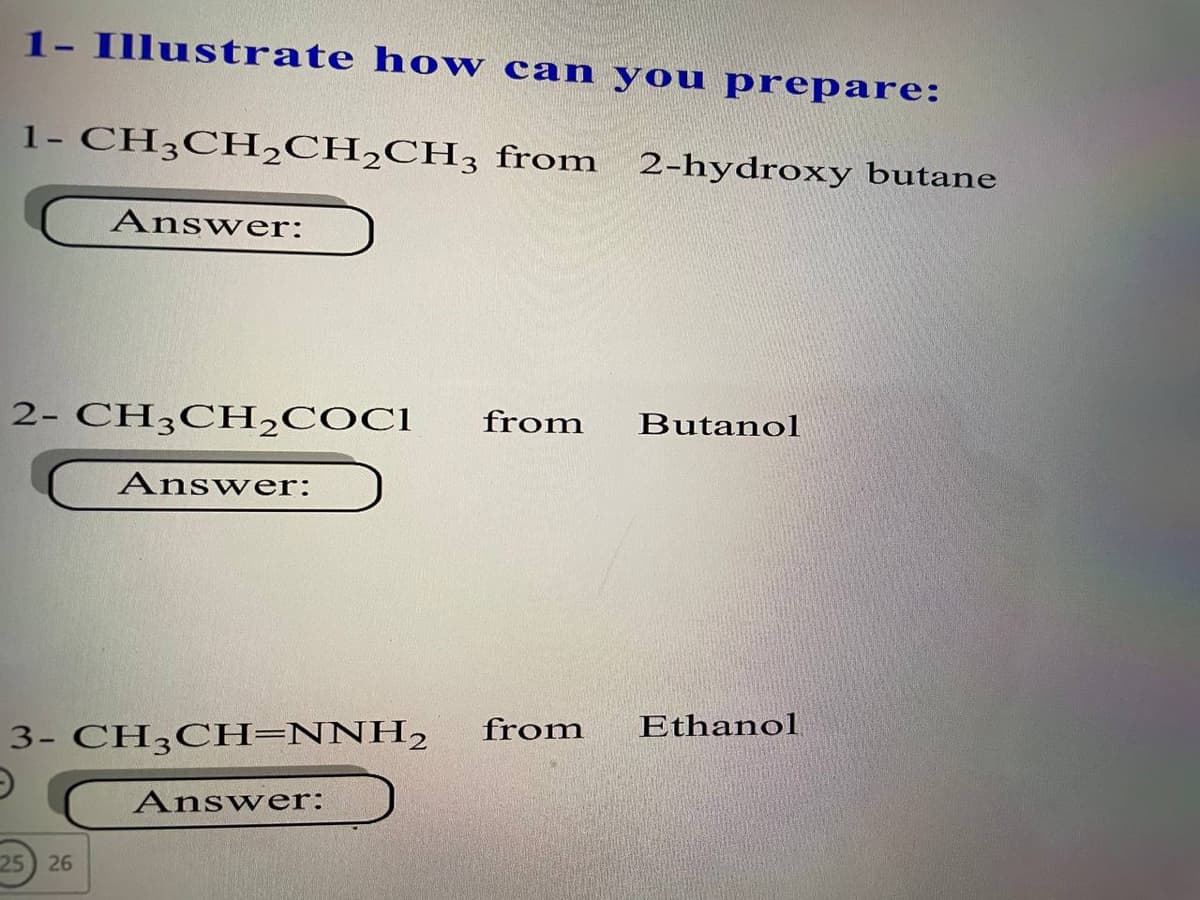 1- Illustrate ho w can you prepare:
1- CH3CH,CH2CH3 from
2-hydroxy butane
Answer:
2- CH3CH,COCI
from
Butanol
Answer:
3- CH3CH=NNH,
from
Ethanol
Answer:
25) 26
