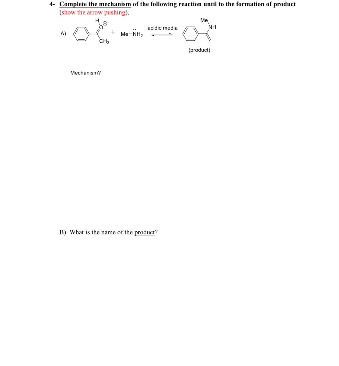 4- Complete the mechanism of the following reaction until to the formation of product
(show the arrow pushing).
Me
NH
H.
acidic media
A)
Me-NH2
CH3
(product)
Mechanism?
B) What is the name of the product?
