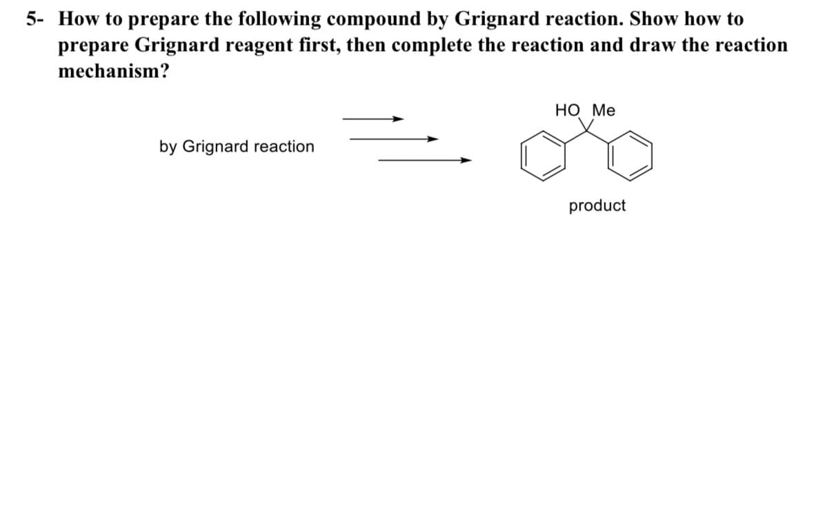 5- How to prepare the following compound by Grignard reaction. Show how to
prepare Grignard reagent first, then complete the reaction and draw the reaction
mechanism?
Но Ме
by Grignard reaction
product
