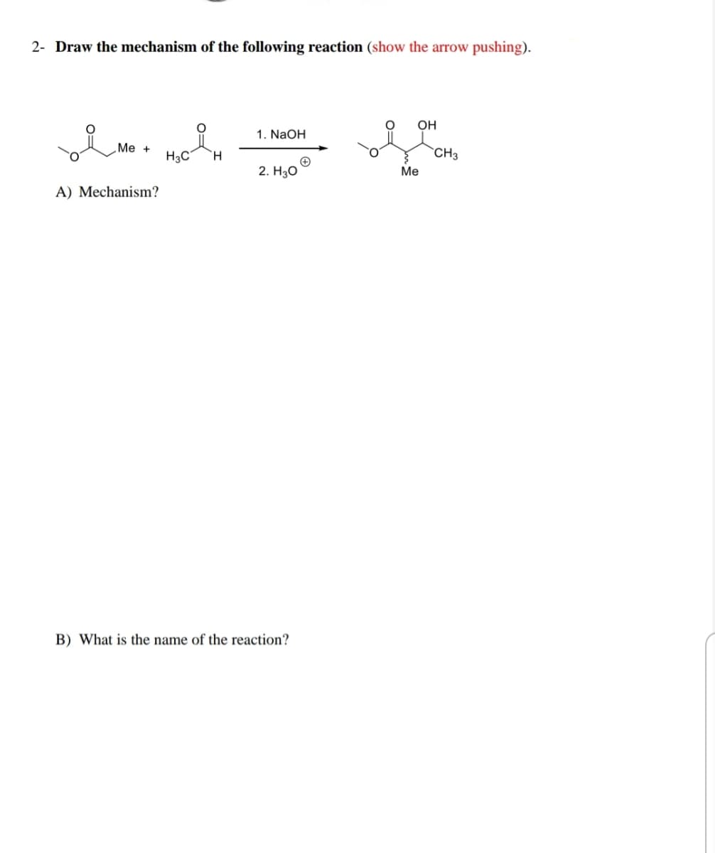 2- Draw the mechanism of the following reaction (show the arrow pushing).
Он
1. NaOH
Me +
H3C
H.
CH3
2. H30
Me
A) Mechanism?
B) What is the name of the reaction?
