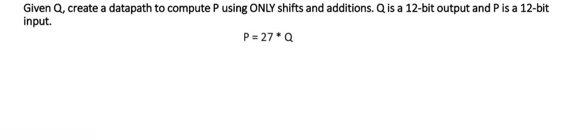 Given Q, create a datapath to compute P using ONLY shifts and additions. Q is a 12-bit output and P is a 12-bit
input.
P=27* Q