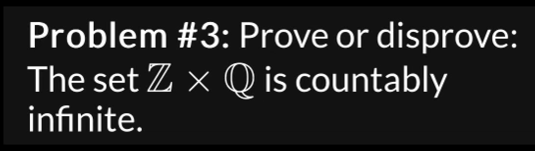 Problem #3: Prove or disprove:
The set Z × Q is countably
infinite.