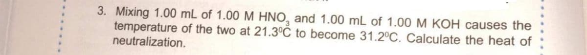 3. Mixing 1.00 mL of 1.00 M HNO, and 1.00 mL of 1.00 M KOH causes the
temperature of the two at 21.3°C to become 31.2°C. Calculate the heat of
neutralization.
