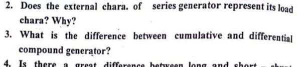 2. Does the external chara. of series generator represent its load
chara? Why?
3. What is the difference between cumulative and differential
compound generator?
4. Is there a
great difference bettveen long and short
