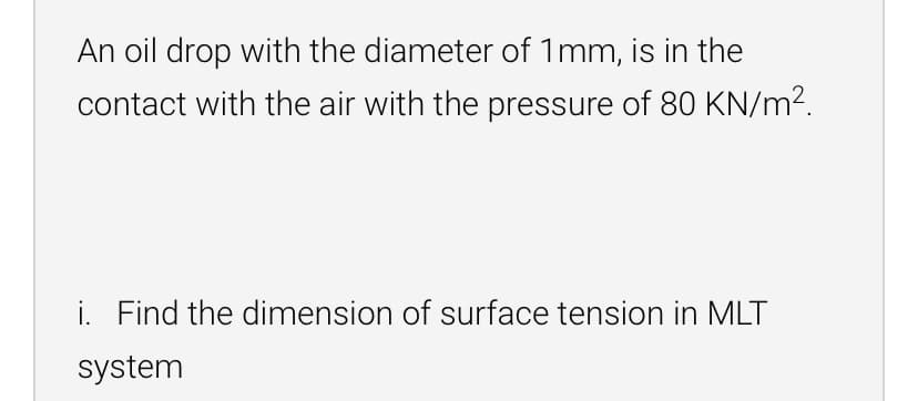 An oil drop with the diameter of 1mm, is in the
contact with the air with the pressure of 80 KN/m².
i. Find the dimension of surface tension in MLT
system
