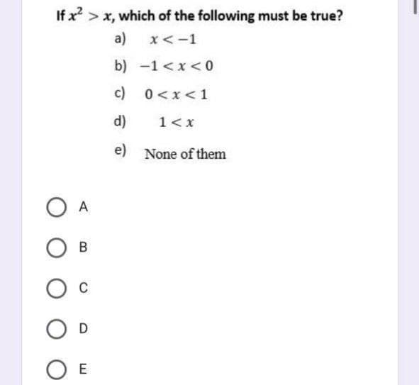 If x?
> x, which of the following must be true?
a)
x<-1
b) -1 <x <0
c) 0<x<1
d)
1<x
e) None of them
O A
В
O c
D
O E
