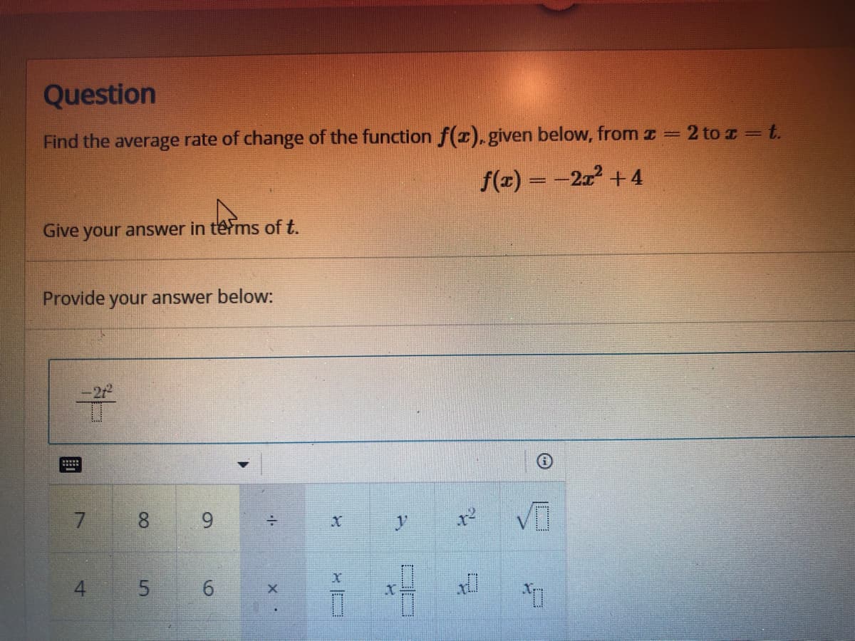 Question
|3|
Find the average rate of change of the function f(x). given below, from z 2 to z = t.
f(x) = -2 +4
Give your answer in termns of t.
Provide your answer below:
7.
8
4 5 6
