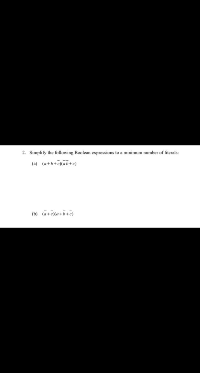 2. Simplify the following Boolean expressions to a minimum number of literals:
(a) (a+b+c)(ab+c)
(b) (a+cXa+b+c)
