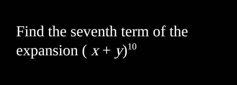 Find the seventh term of the
expansion ( x + y)º
