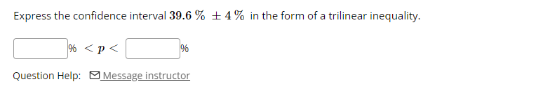 Express the confidence interval 39.6 % ± 4% in the form of a trilinear inequality.
% <p<
Question Help: Message instructor
%