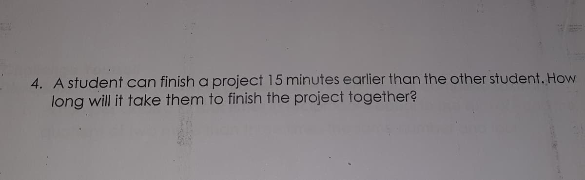 4. A student can finish a project 15 minutes earlier than the other student. How
long will it take them to finish the project together?
