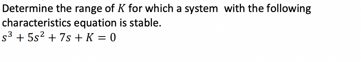 Determine the range of K for which a system with the following
characteristics equation is stable.
S³ + 5s² + 7s + K = 0