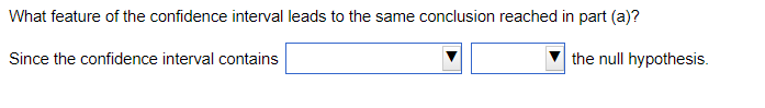 What feature of the confidence interval leads to the same conclusion reached in part (a)?
Since the confidence interval contains
the null hypothesis.
