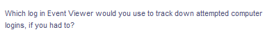 Which log in Event Viewer would you use to track down attempted computer
logins, if you had to?
