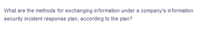 What are the methods for exchanging information under a company's information
security incident response plan, according to the plan?
