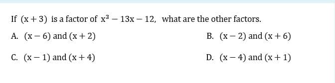 If (x + 3) is a factor of x - 13x – 12, what are the other factors.
A. (x – 6) and (x+2)
B. (x – 2) and (x + 6)
C. (x- 1) and (x+ 4)
D. (x– 4) and (x + 1)
