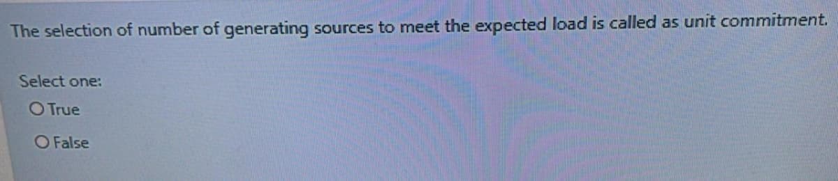 The selection of number of generating sources to meet the expected load is called as unit commitment.
Select one:
O True
O False
