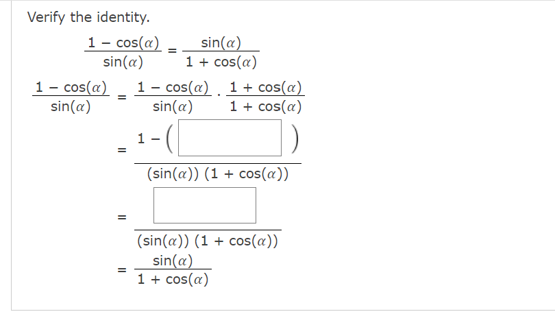 Verify the identity.
1- cos(a)
sin(a)
sin(a)
1 + cos(a)
1 + cos(a)
1 + cos(a)
1 - cos(a)
sin(a)
1 - cos(a)
sin(a)
1
(sin(a)) (1 + cos(a))
(sin(a)) (1 + cos(a))
sin(a)
1 + cos(a)
II
