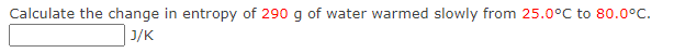 Calculate the change in entropy of 290 g of water warmed slowly from 25.0°C to 80.0°C.
J/K
