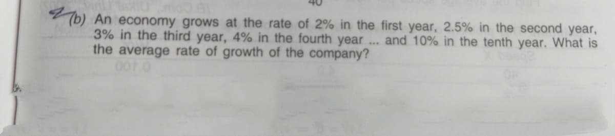 An economy grows at the rate of 2% in the first year, 2.5% in the second year,
3% in the third year, 4% in the fourth year
the average rate of growth of the company?
001.0
and 10% in the tenth year. What is
