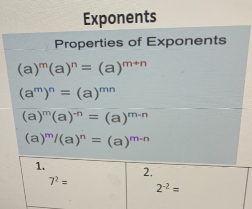 Exponents
Properties of Exponents
(a)"(a)" = (a)™+n
%3D
(am)" = (a)mn
%3D
(a)"(a)
™ = (a)m-n
%3D
(a)™/(a)" = (a)m-n
%3D
1.
2.
%3D
2-2 =
%3D
