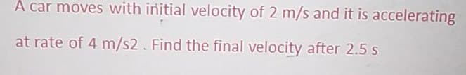 A car moves with initial velocity of 2 m/s and it is accelerating
at rate of 4 m/s2. Find the final velocity after 2.5 s
