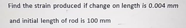 Find the strain produced if change on length is 0.004 mm
and initial length of rod is 100 mm
