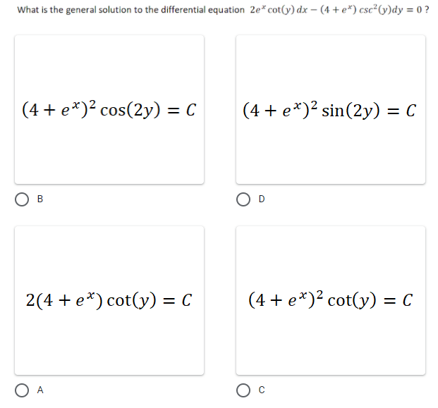 What is the general solution to the differential equation 2e* cot((y) dx – (4 + e*) csc²G)dy = 0 ?
|(4 + e*)² cos(2y) =
(4 + e*)² sin(2y) = C
D
2(4 + e*) cot(y) = C
(4 + e*)² cot(y) =
O A
O c
B.
