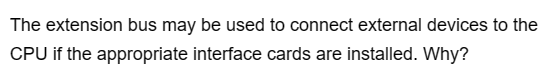 The extension bus may be used to connect external devices to the
CPU if the appropriate interface cards are installed. Why?