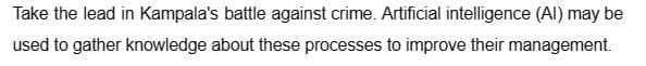 Take the lead in Kampala's battle against crime. Artificial intelligence (Al) may be
used to gather knowledge about these processes to improve their management.