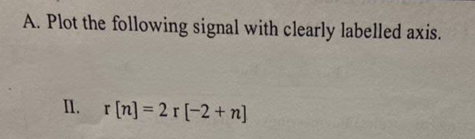 A. Plot the following signal with clearly labelled axis.
II. r[n] 2 r[-2+n]
