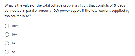 What is the value of the total voltage drop in a circuit that consists of 5 loads
connected in parallel across a 10W power supply if the total current supplied by
the source is 1A?
10w
10V
O 1A
O 5A
