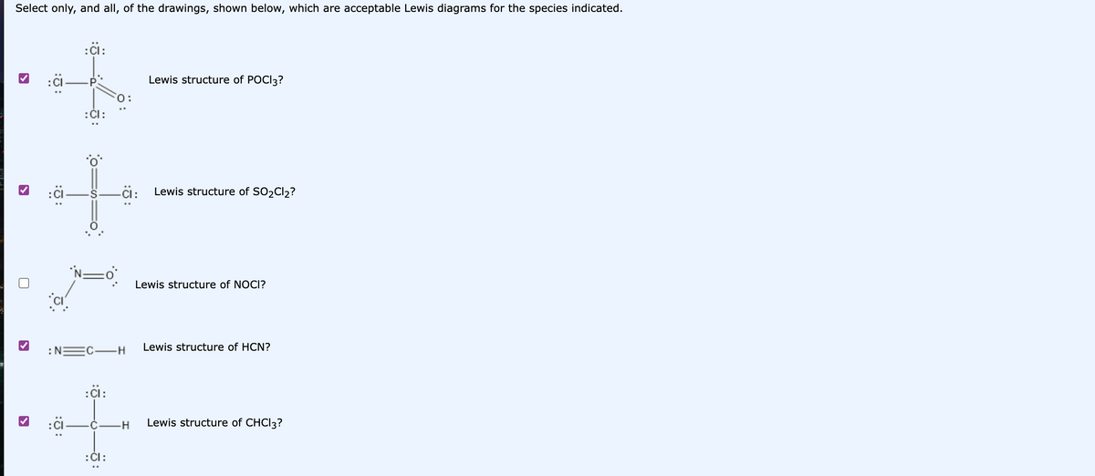 Select only, and all, of the drawings, shown below, which are acceptable Lewis diagrams for the species indicated.
:
:J:
:CI:
:CI:
=C-H
:CI:
: CI:
H
Lewis structure of POCI3?
Lewis structure of SO₂Cl₂?
Lewis structure of NOCI?
Lewis structure of HCN?
Lewis structure of CHCI3?
