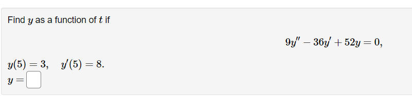 Find y as a function of t if
y(5)= 3, y (5) = 8.
y =
9y" - 36y +52y = 0,