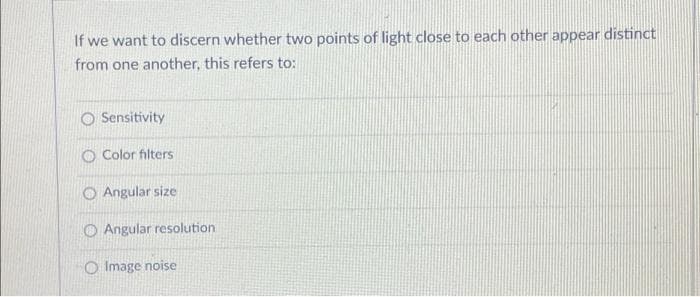 If we want to discern whether two points of light close to each other appear distinct
from one another, this refers to:
O Sensitivity
O Color filters
O Angular size
O Angular resolution
O Image noise