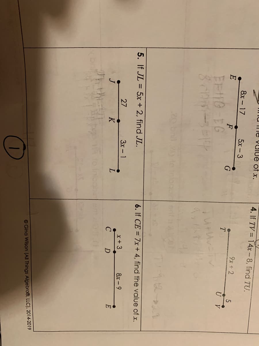 Ime vulue of x.
4. If TV = 14x -8, find TU.
8х - 17
5х - 3
E
9x + 2
F
T.
U
EE10 EG
V
20 bnil lo inlogoiert
5. If JL = 5x+ 2, find JL.
6. If CE = 7x + 4, find the value of x.
27
Зх- 1
x + 3
8х- 9
K
L.
C
E
cobin
©Gina Wilson (All Things Algebra®, LLC), 2014-2019
