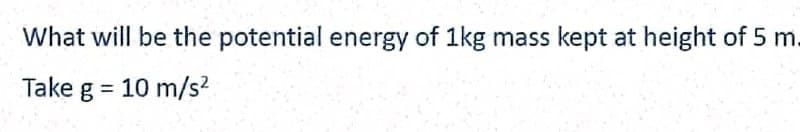 What will be the potential energy of 1kg mass kept at height of 5 m.
Take g = 10 m/s²