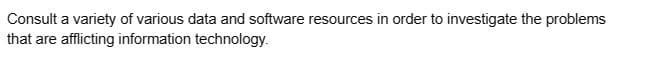 Consult a variety of various data and software resources in order to investigate the problems
that are afflicting information technology.