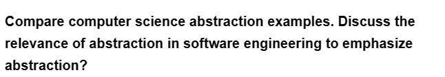 Compare computer science abstraction examples. Discuss the
relevance of abstraction in software engineering to emphasize
abstraction?