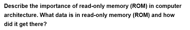 Describe the importance of read-only memory (ROM) in computer
What data is in read-only memory (ROM) and how
architecture.
did it get there?