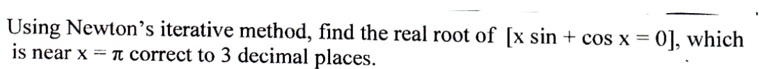 Using Newton’s iterative method, find the real root of [x sin + cos x = 0], which
is near x = T correct to 3 decimal places.
