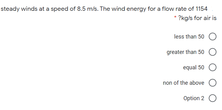 steady winds at a speed of 8.5 m/s. The wind energy for a flow rate of 1154
?kg/s for air is
less than 50
greater than 50
equal 50
non of the above
Option 2
