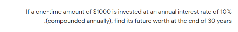 If a one-time amount of $1000 is invested at an annual interest rate of 10%
.(compounded annually), find its future worth at the end of 30 years
